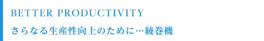 Better Productivity さらなる生産性向上のために…綾巻機