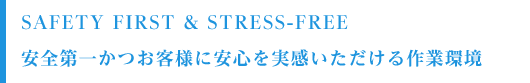 Safety First & Stress-Free 安全第一かつお客様に安心を実感いただける作業環境