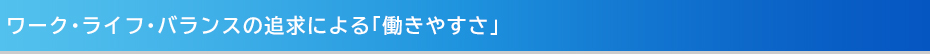 ワーク･ライフ･バランスの追求による「働きやすさ」